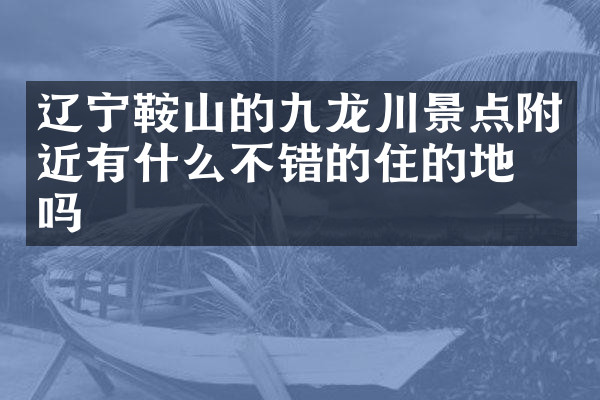 辽宁鞍山的九龙川景点附近有什么不错的住的地方吗