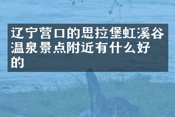 辽宁营口的思拉堡虹溪谷温泉景点附近有什么好吃的