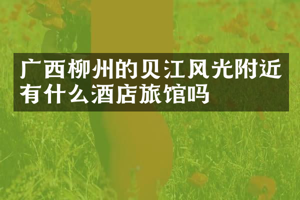 广西柳州的贝江风光附近有什么酒店旅馆吗
