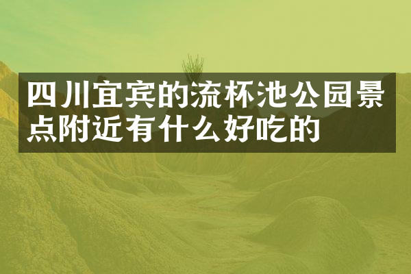 四川宜宾的流杯池公园景点附近有什么好吃的