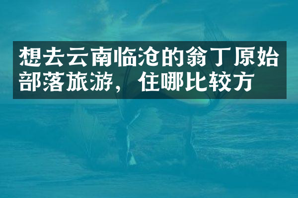 想去云南临沧的翁丁原始部落旅游，住哪比较方便