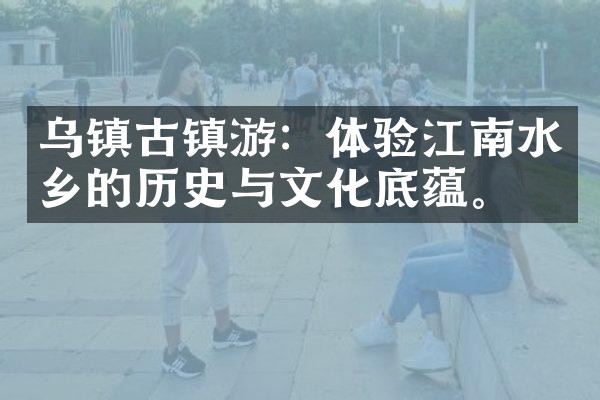 乌镇古镇游：体验江南水乡的历史与文化底蕴。