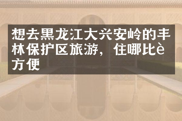 想去黑龙江大兴安岭的丰林保护区旅游，住哪比较方便