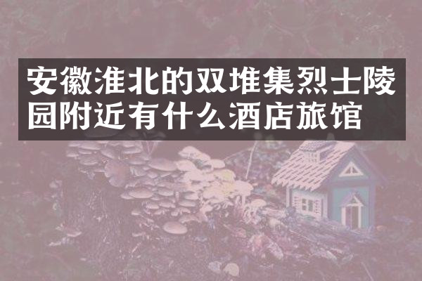 安徽淮北的双堆集烈士陵园附近有什么酒店旅馆吗