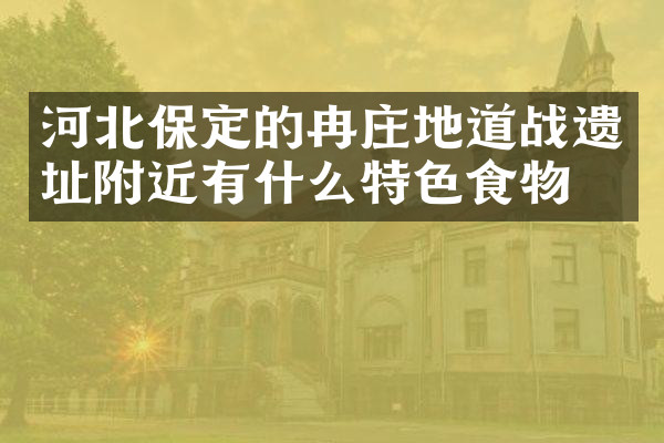 河北保定的冉庄地道战遗址附近有什么特色食物吗