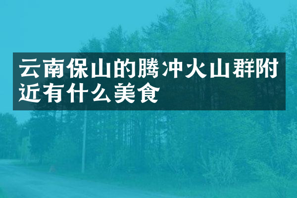 云南保山的腾冲火山群附近有什么美食