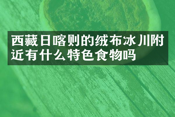西藏日喀则的绒布冰川附近有什么特色食物吗