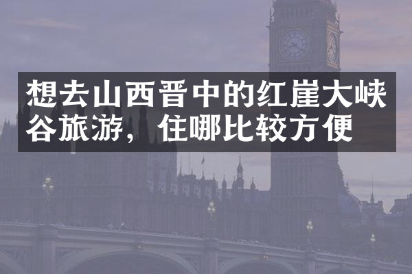 想去山西晋中的红崖大峡谷旅游，住哪比较方便