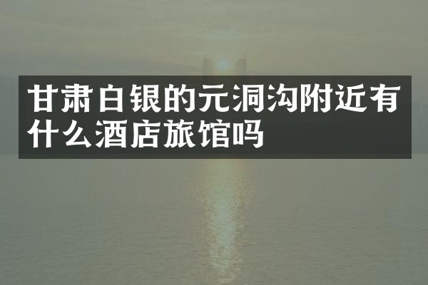 甘肃白银的元洞沟附近有什么酒店旅馆吗