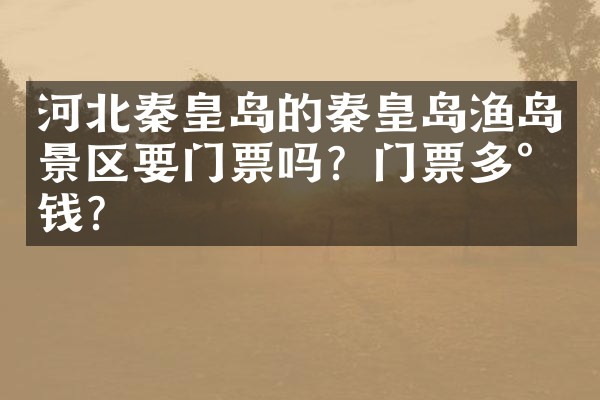 河北秦皇岛的秦皇岛渔岛景区要门票吗？门票多少钱？