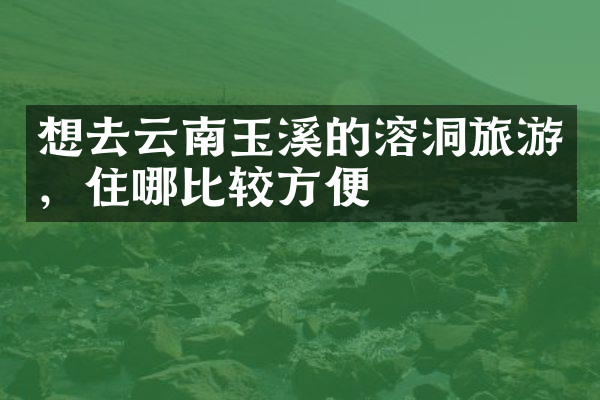 想去云南玉溪的溶洞旅游，住哪比较方便
