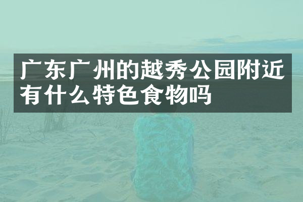 广东广州的越秀公园附近有什么特色食物吗