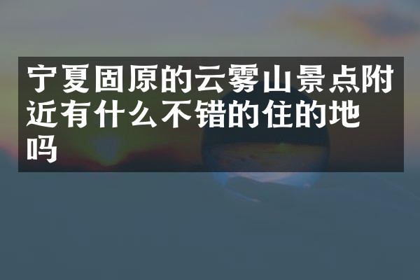 宁夏固原的云雾山景点附近有什么不错的住的地方吗