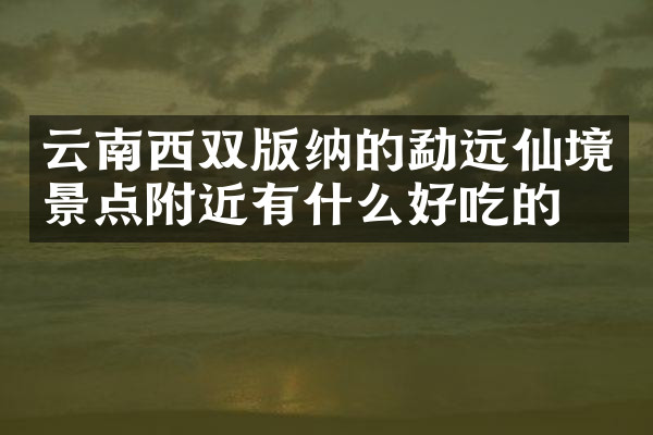 云南西双版纳的勐远仙境景点附近有什么好吃的
