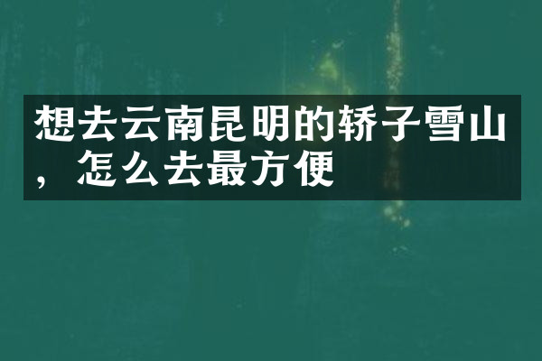 想去云南昆明的轿子雪山，怎么去最方便