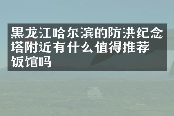 黑龙江哈尔滨的防洪纪念塔附近有什么值得推荐的饭馆吗