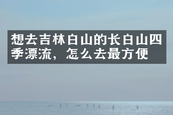 想去吉林白山的长白山四季漂流，怎么去最方便