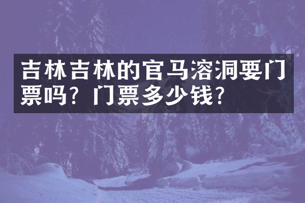 吉林吉林的官马溶洞要门票吗？门票多少钱？