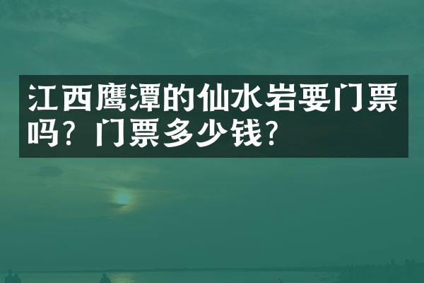 江西鹰潭的仙水岩要门票吗？门票多少钱？