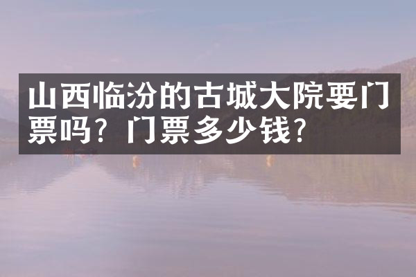 山西临汾的古城大院要门票吗？门票多少钱？