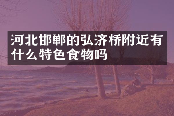 河北邯郸的弘济桥附近有什么特色食物吗