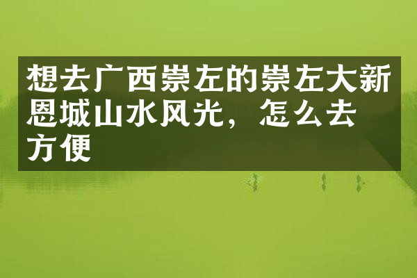 想去广西崇左的崇左大新恩城山水风光，怎么去最方便