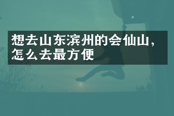 想去山东滨州的会仙山，怎么去最方便