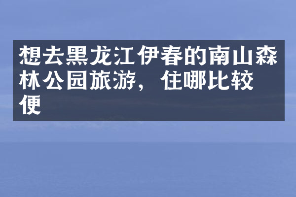 想去黑龙江伊春的南山森林公园旅游，住哪比较方便