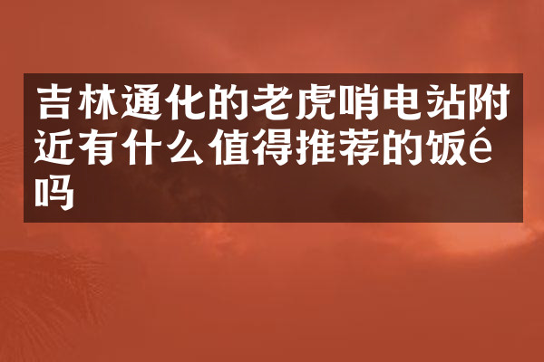 吉林通化的老虎哨电站附近有什么值得推荐的饭馆吗