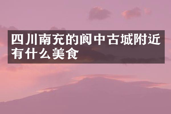 四川南充的阆中古城附近有什么美食