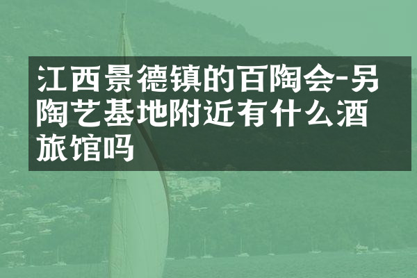 江西景德镇的百陶会-另作陶艺基地附近有什么酒店旅馆吗