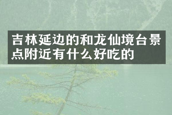 吉林延边的和龙仙境台景点附近有什么好吃的
