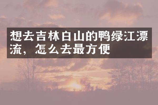 想去吉林白山的鸭绿江漂流，怎么去最方便