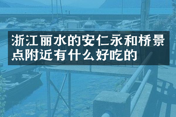 浙江丽水的安仁永和桥景点附近有什么好吃的