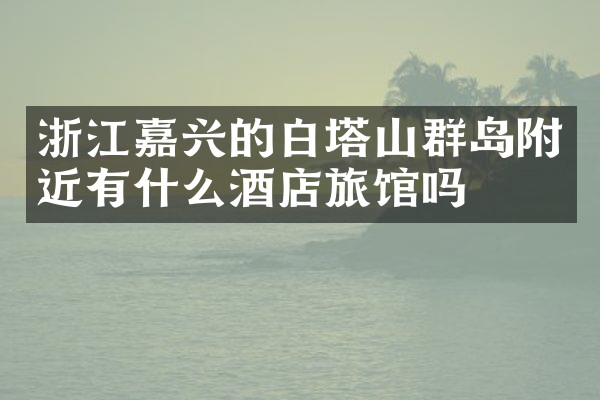 浙江嘉兴的白塔山群岛附近有什么酒店旅馆吗