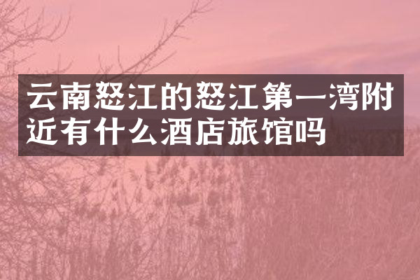 云南怒江的怒江第一湾附近有什么酒店旅馆吗
