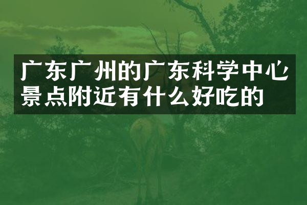 广东广州的广东科学中心景点附近有什么好吃的