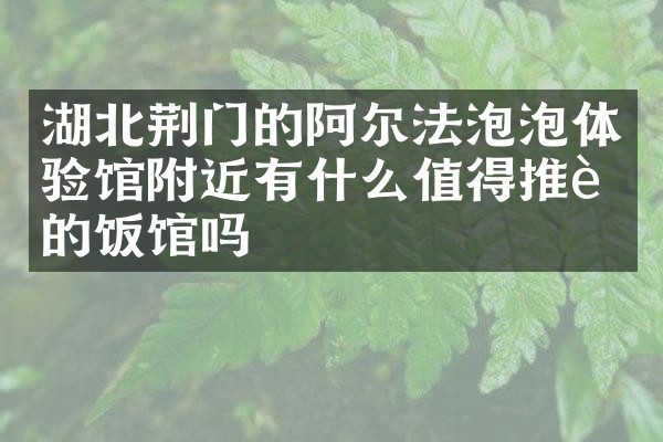 湖北荆门的阿尔法泡泡体验馆附近有什么值得推荐的饭馆吗