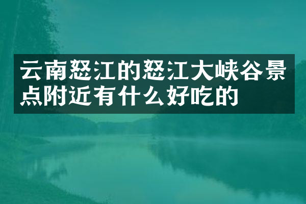 云南怒江的怒江大峡谷景点附近有什么好吃的