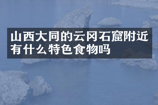 山西大同的云冈石窟附近有什么特色食物吗