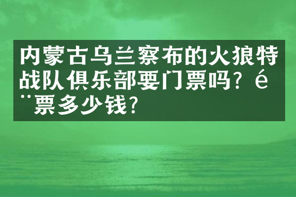 内蒙古乌兰察布的火狼特战队俱乐部要门票吗？门票多少钱？
