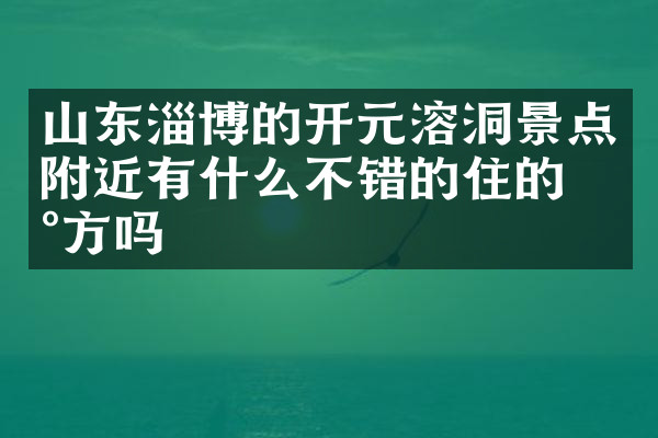 山东淄博的开元溶洞景点附近有什么不错的住的地方吗