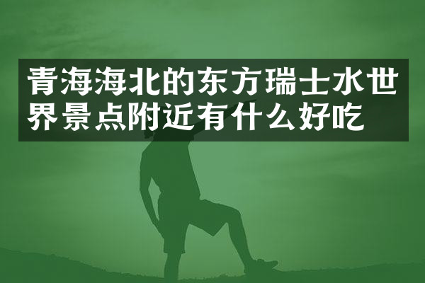 青海海北的东方瑞士水世界景点附近有什么好吃的