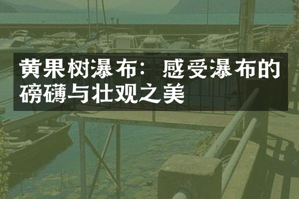 黄果树瀑布：感受瀑布的磅礴与壮观之美