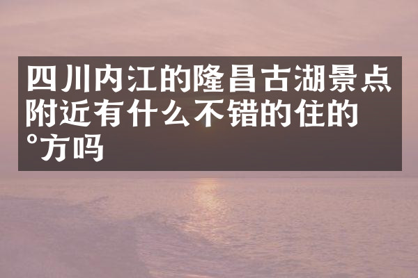 四川内江的隆昌古湖景点附近有什么不错的住的地方吗