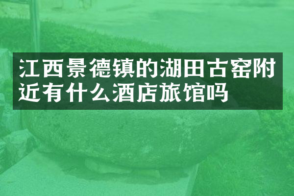 江西景德镇的湖田古窑附近有什么酒店旅馆吗