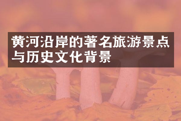 黄河沿岸的著名旅游景点与历史文化背景