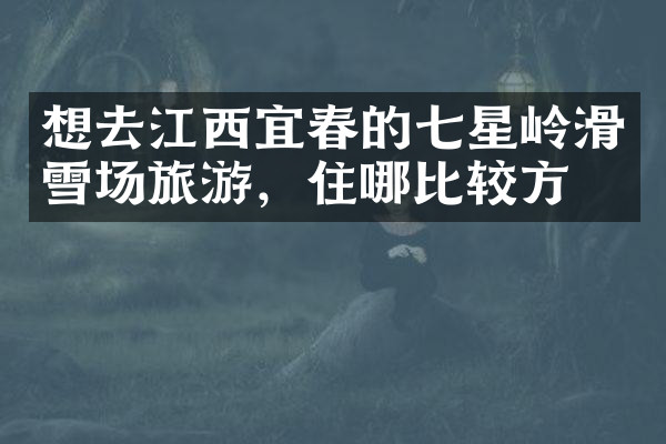 想去江西宜春的七星岭滑雪场旅游，住哪比较方便