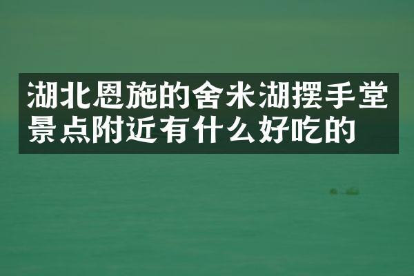湖北恩施的舍米湖摆手堂景点附近有什么好吃的