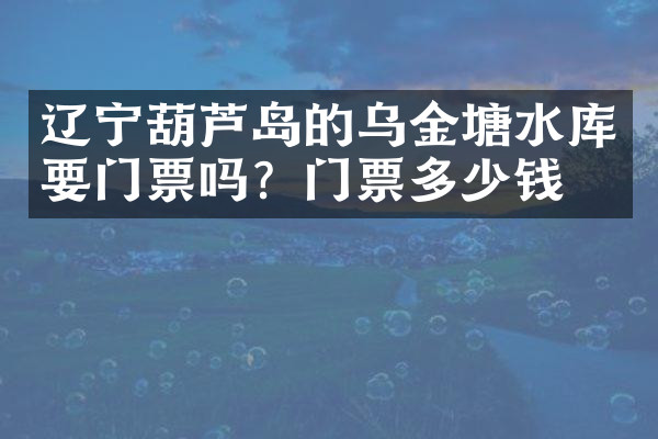 辽宁葫芦岛的乌金塘水库要门票吗？门票多少钱？
